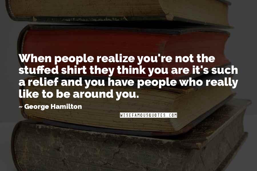 George Hamilton Quotes: When people realize you're not the stuffed shirt they think you are it's such a relief and you have people who really like to be around you.
