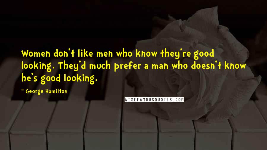 George Hamilton Quotes: Women don't like men who know they're good looking. They'd much prefer a man who doesn't know he's good looking.