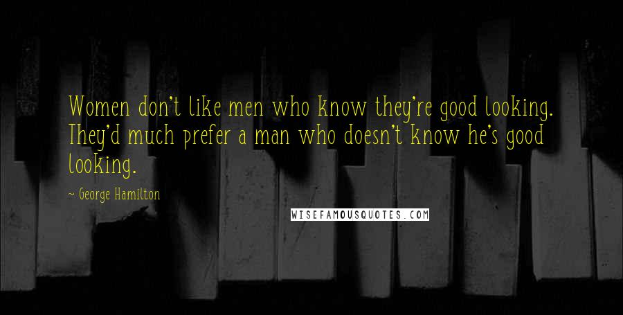 George Hamilton Quotes: Women don't like men who know they're good looking. They'd much prefer a man who doesn't know he's good looking.