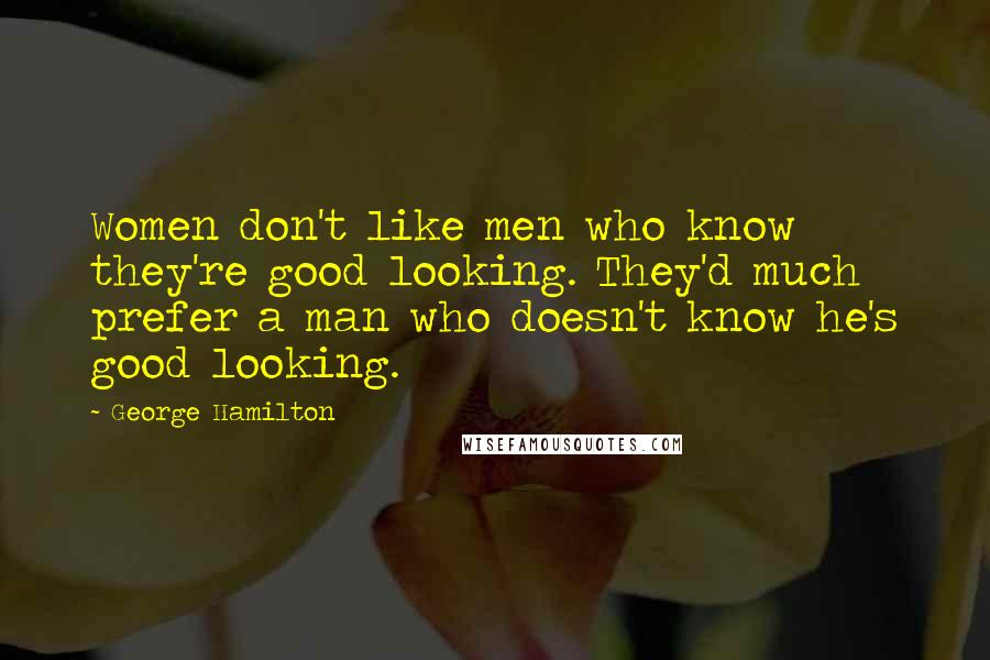 George Hamilton Quotes: Women don't like men who know they're good looking. They'd much prefer a man who doesn't know he's good looking.