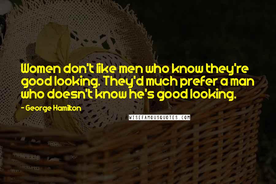 George Hamilton Quotes: Women don't like men who know they're good looking. They'd much prefer a man who doesn't know he's good looking.