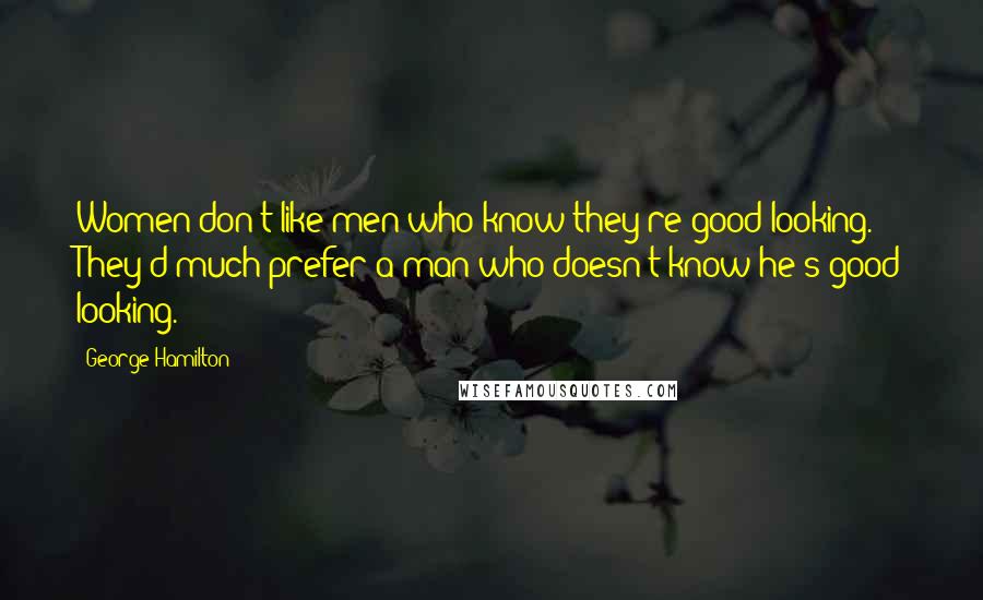 George Hamilton Quotes: Women don't like men who know they're good looking. They'd much prefer a man who doesn't know he's good looking.