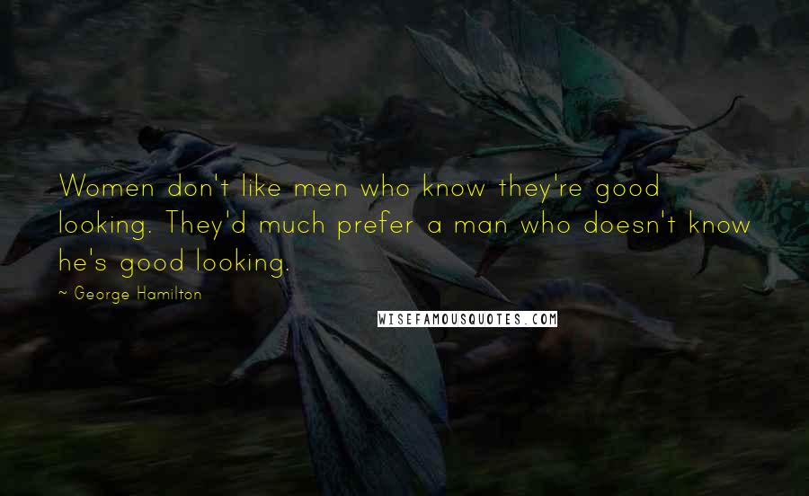 George Hamilton Quotes: Women don't like men who know they're good looking. They'd much prefer a man who doesn't know he's good looking.