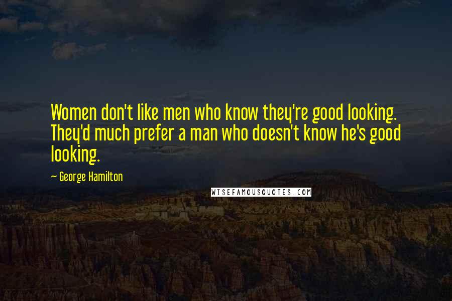 George Hamilton Quotes: Women don't like men who know they're good looking. They'd much prefer a man who doesn't know he's good looking.