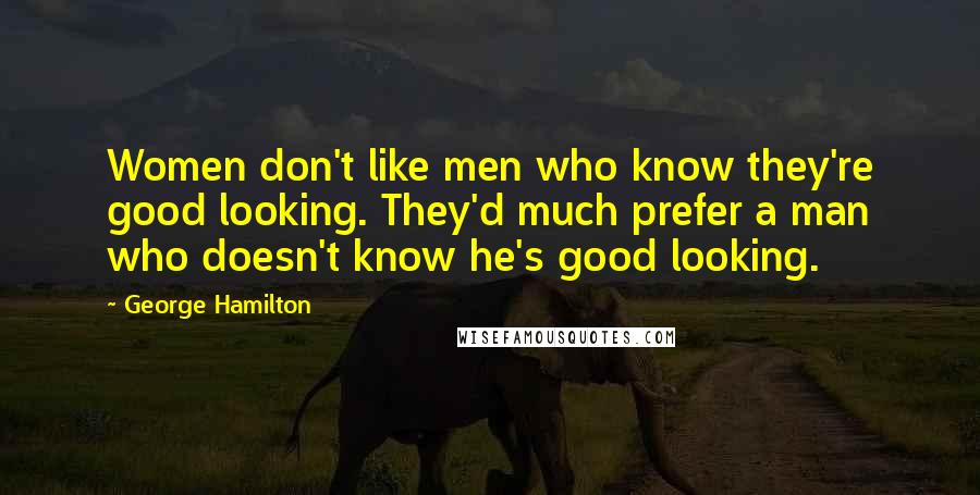 George Hamilton Quotes: Women don't like men who know they're good looking. They'd much prefer a man who doesn't know he's good looking.