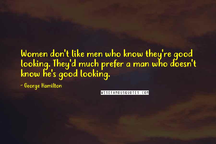 George Hamilton Quotes: Women don't like men who know they're good looking. They'd much prefer a man who doesn't know he's good looking.