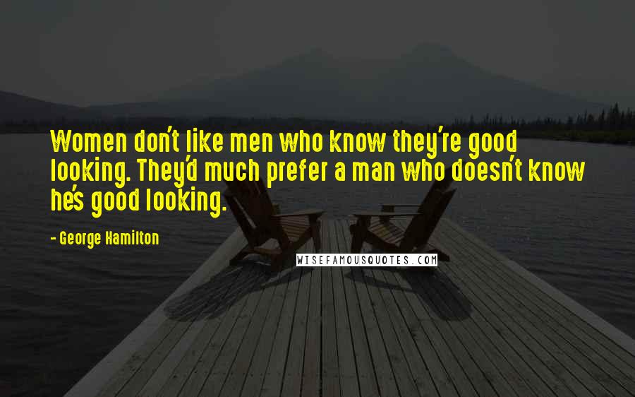 George Hamilton Quotes: Women don't like men who know they're good looking. They'd much prefer a man who doesn't know he's good looking.