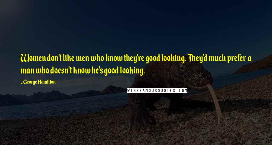 George Hamilton Quotes: Women don't like men who know they're good looking. They'd much prefer a man who doesn't know he's good looking.