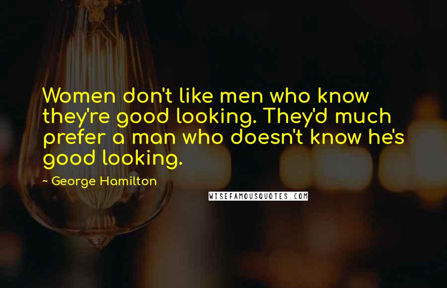 George Hamilton Quotes: Women don't like men who know they're good looking. They'd much prefer a man who doesn't know he's good looking.