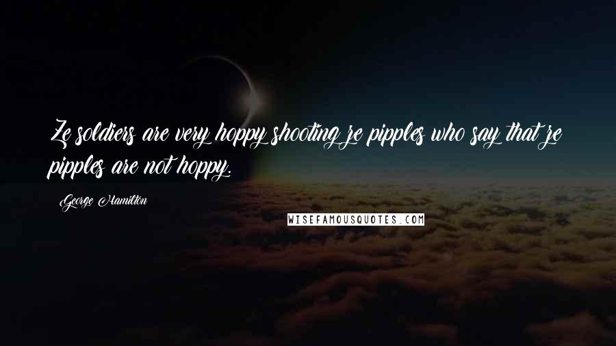 George Hamilton Quotes: Ze soldiers are very hoppy shooting ze pipples who say that ze pipples are not hoppy.