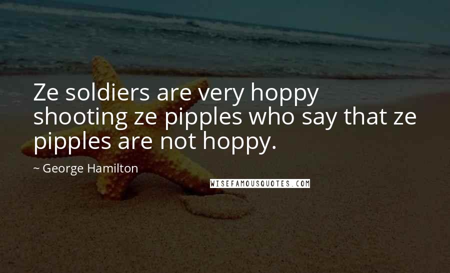 George Hamilton Quotes: Ze soldiers are very hoppy shooting ze pipples who say that ze pipples are not hoppy.