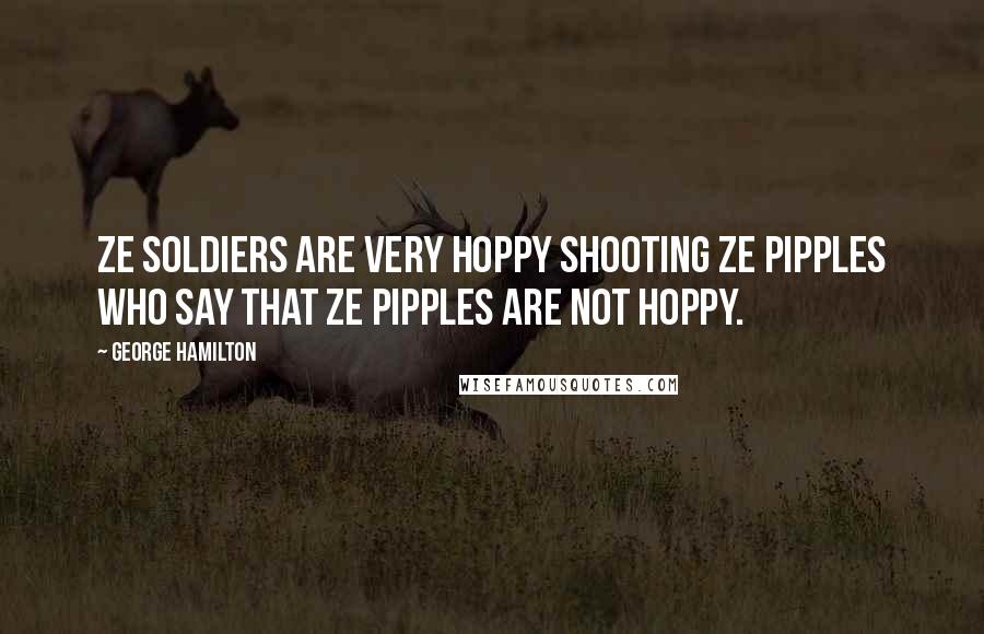 George Hamilton Quotes: Ze soldiers are very hoppy shooting ze pipples who say that ze pipples are not hoppy.