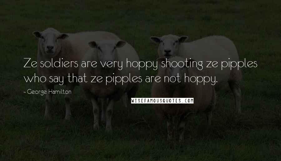 George Hamilton Quotes: Ze soldiers are very hoppy shooting ze pipples who say that ze pipples are not hoppy.