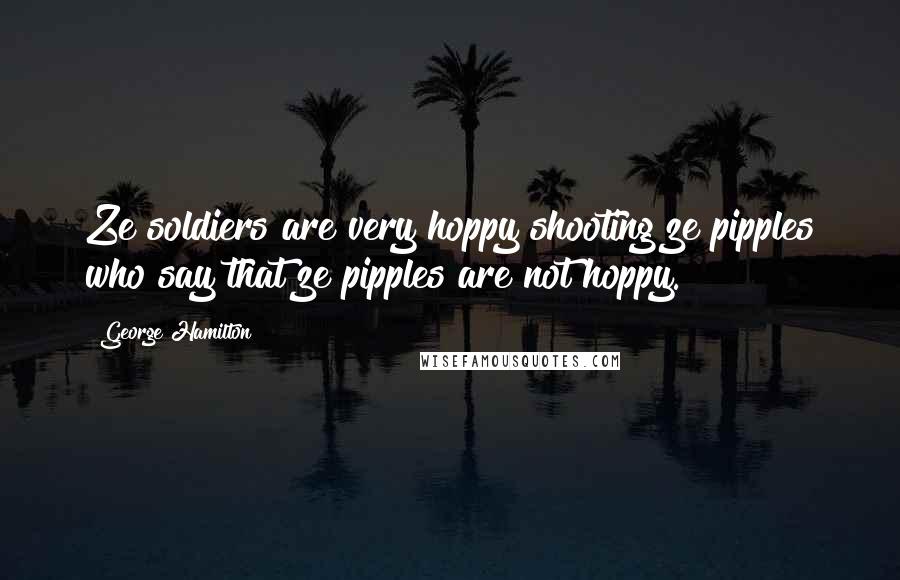 George Hamilton Quotes: Ze soldiers are very hoppy shooting ze pipples who say that ze pipples are not hoppy.