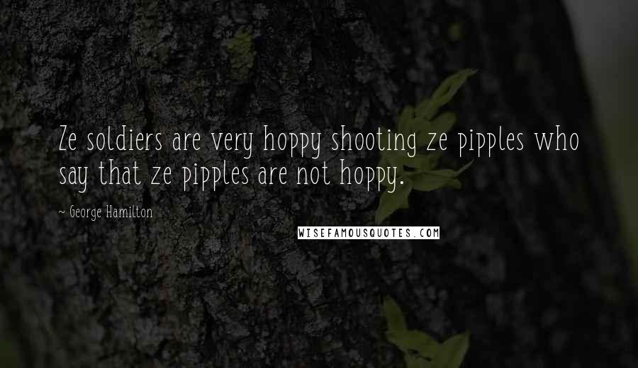 George Hamilton Quotes: Ze soldiers are very hoppy shooting ze pipples who say that ze pipples are not hoppy.