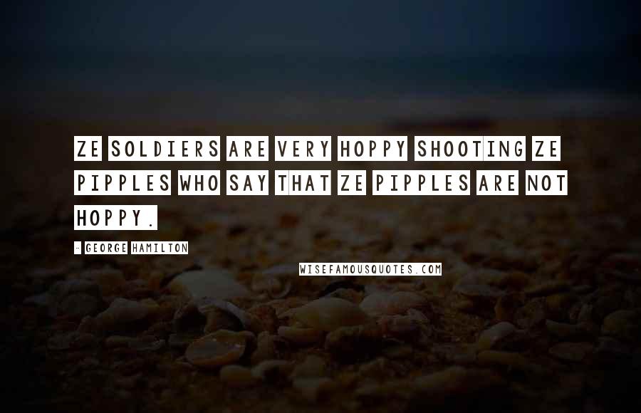 George Hamilton Quotes: Ze soldiers are very hoppy shooting ze pipples who say that ze pipples are not hoppy.