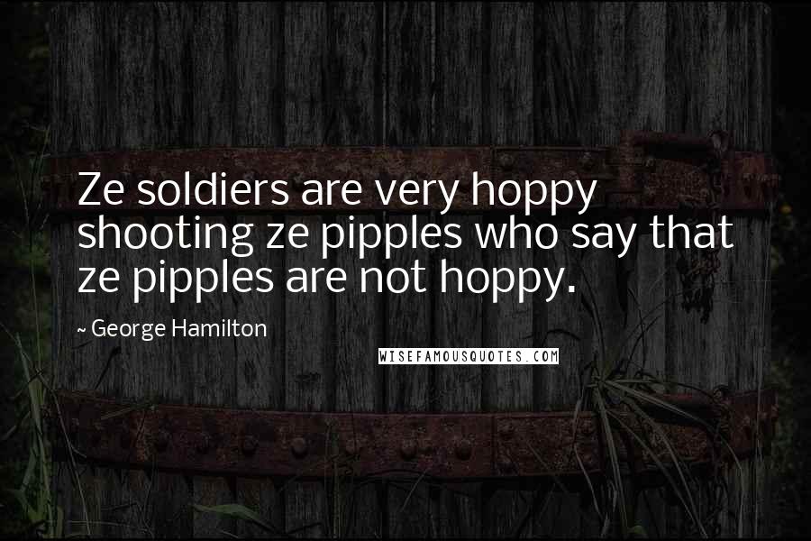 George Hamilton Quotes: Ze soldiers are very hoppy shooting ze pipples who say that ze pipples are not hoppy.