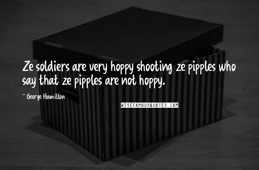 George Hamilton Quotes: Ze soldiers are very hoppy shooting ze pipples who say that ze pipples are not hoppy.