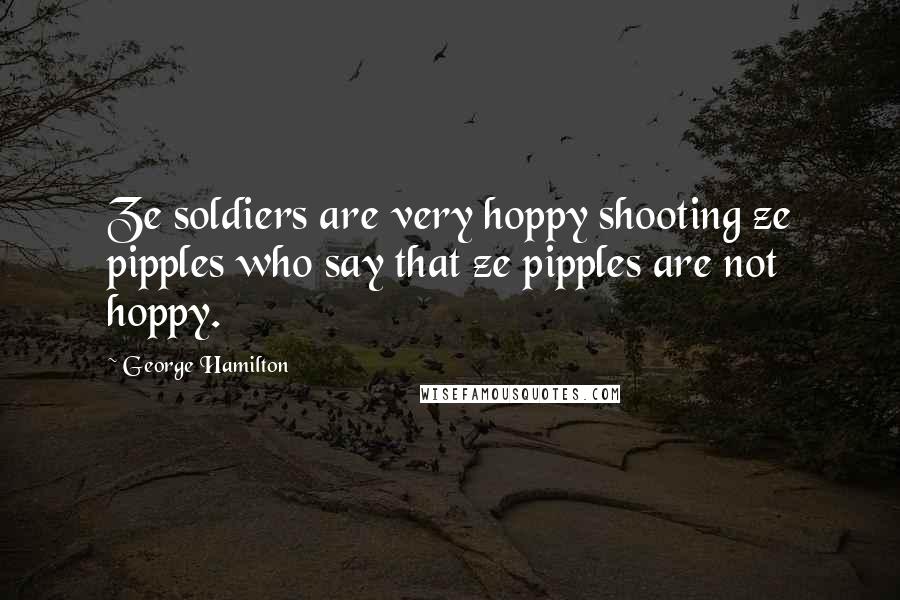 George Hamilton Quotes: Ze soldiers are very hoppy shooting ze pipples who say that ze pipples are not hoppy.