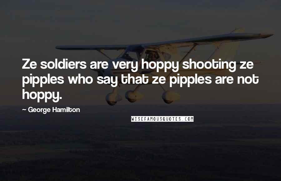 George Hamilton Quotes: Ze soldiers are very hoppy shooting ze pipples who say that ze pipples are not hoppy.