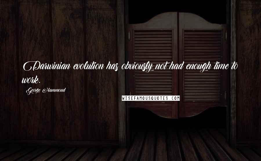 George Hammond Quotes: Darwinian evolution has obviously not had enough time to work.