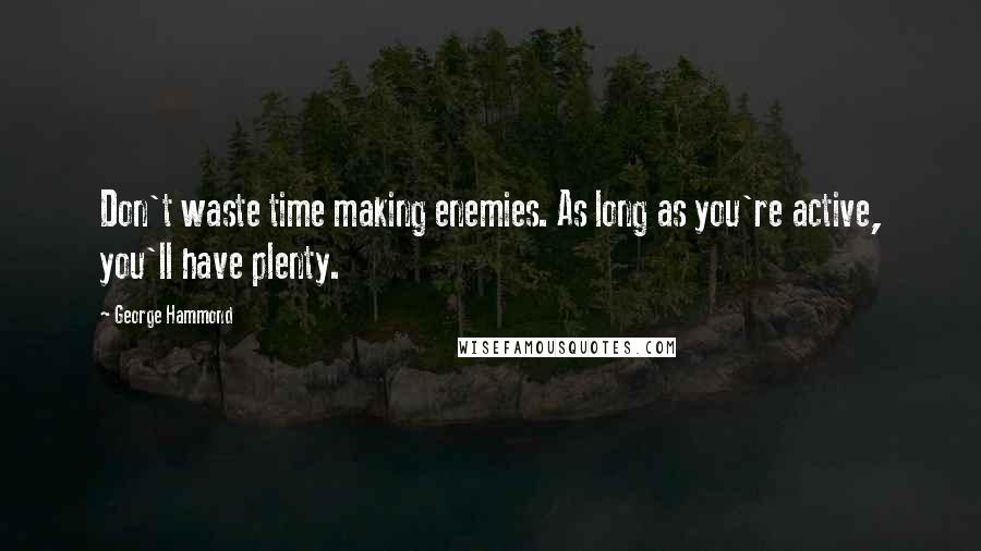 George Hammond Quotes: Don't waste time making enemies. As long as you're active, you'll have plenty.