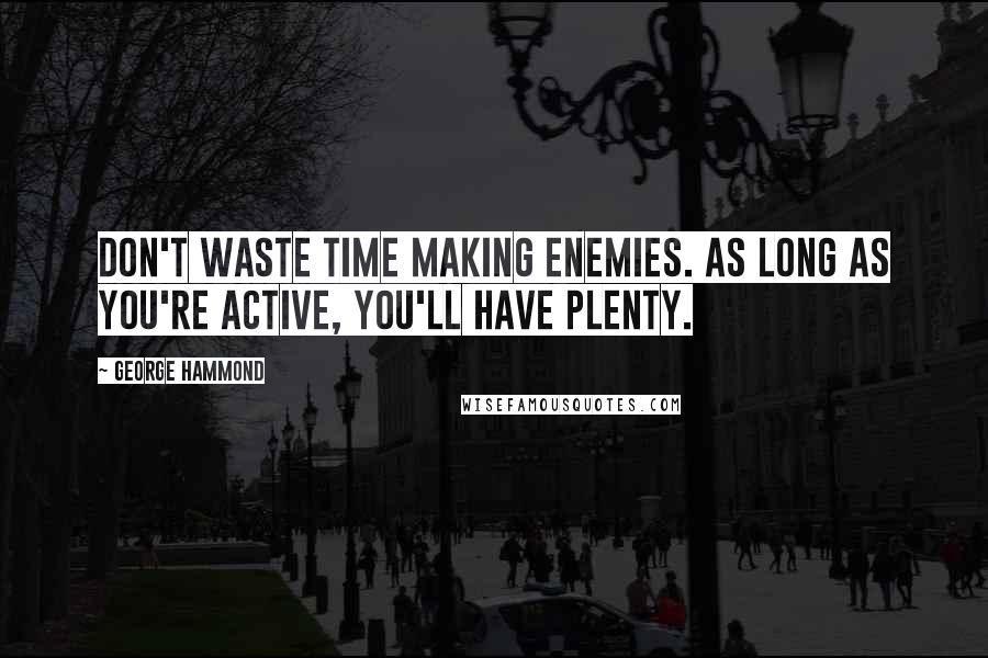 George Hammond Quotes: Don't waste time making enemies. As long as you're active, you'll have plenty.