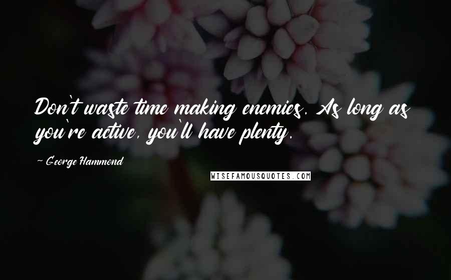 George Hammond Quotes: Don't waste time making enemies. As long as you're active, you'll have plenty.