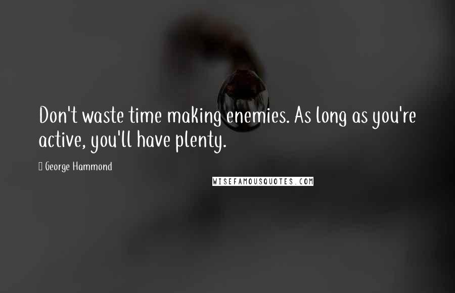 George Hammond Quotes: Don't waste time making enemies. As long as you're active, you'll have plenty.