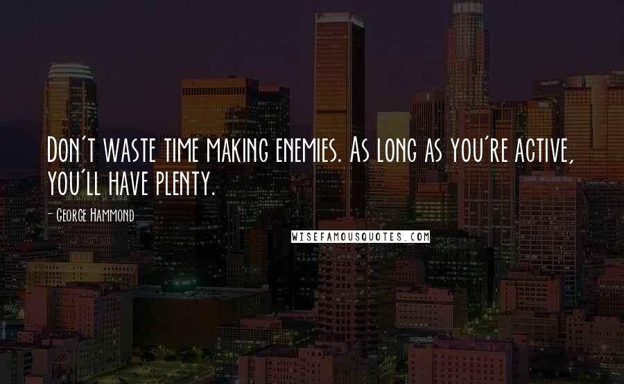 George Hammond Quotes: Don't waste time making enemies. As long as you're active, you'll have plenty.