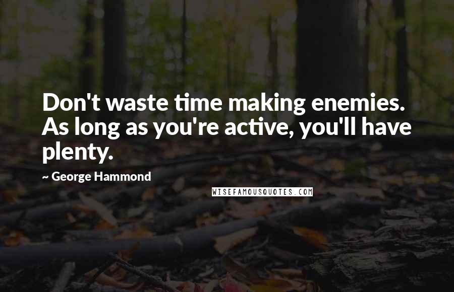 George Hammond Quotes: Don't waste time making enemies. As long as you're active, you'll have plenty.