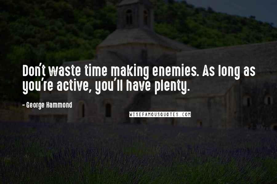 George Hammond Quotes: Don't waste time making enemies. As long as you're active, you'll have plenty.