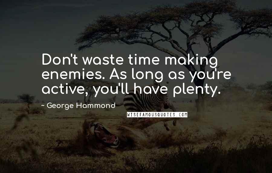 George Hammond Quotes: Don't waste time making enemies. As long as you're active, you'll have plenty.