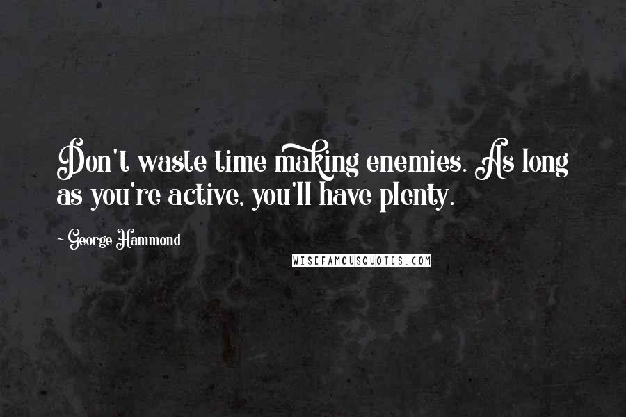 George Hammond Quotes: Don't waste time making enemies. As long as you're active, you'll have plenty.