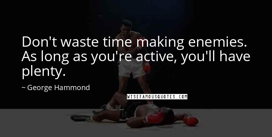 George Hammond Quotes: Don't waste time making enemies. As long as you're active, you'll have plenty.