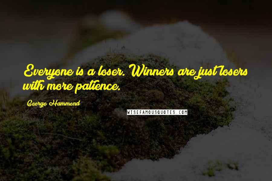 George Hammond Quotes: Everyone is a loser. Winners are just losers with more patience.