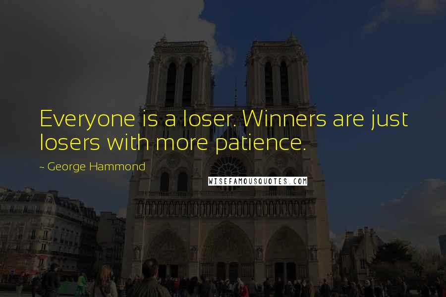 George Hammond Quotes: Everyone is a loser. Winners are just losers with more patience.