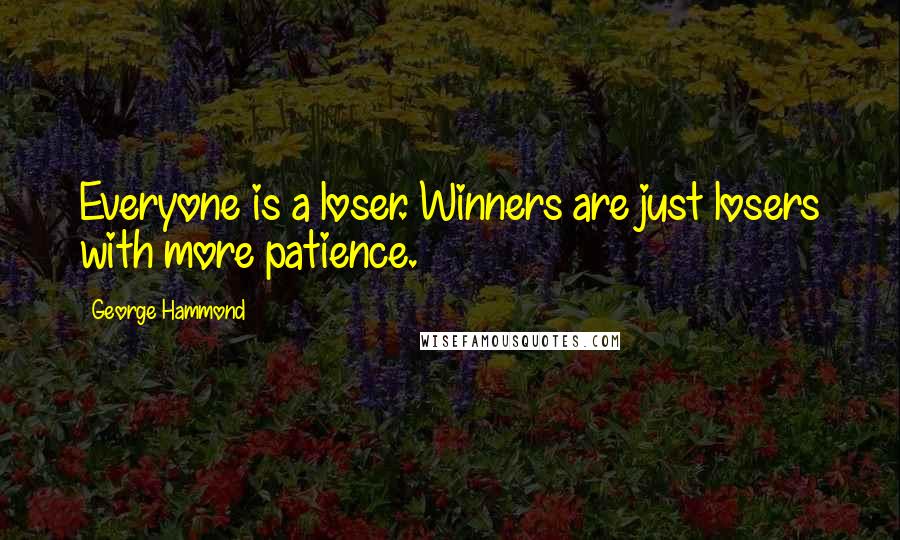 George Hammond Quotes: Everyone is a loser. Winners are just losers with more patience.