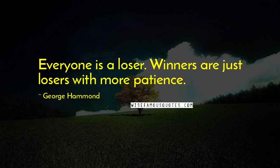 George Hammond Quotes: Everyone is a loser. Winners are just losers with more patience.