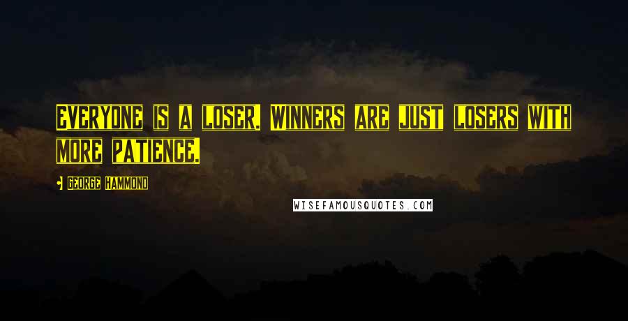 George Hammond Quotes: Everyone is a loser. Winners are just losers with more patience.