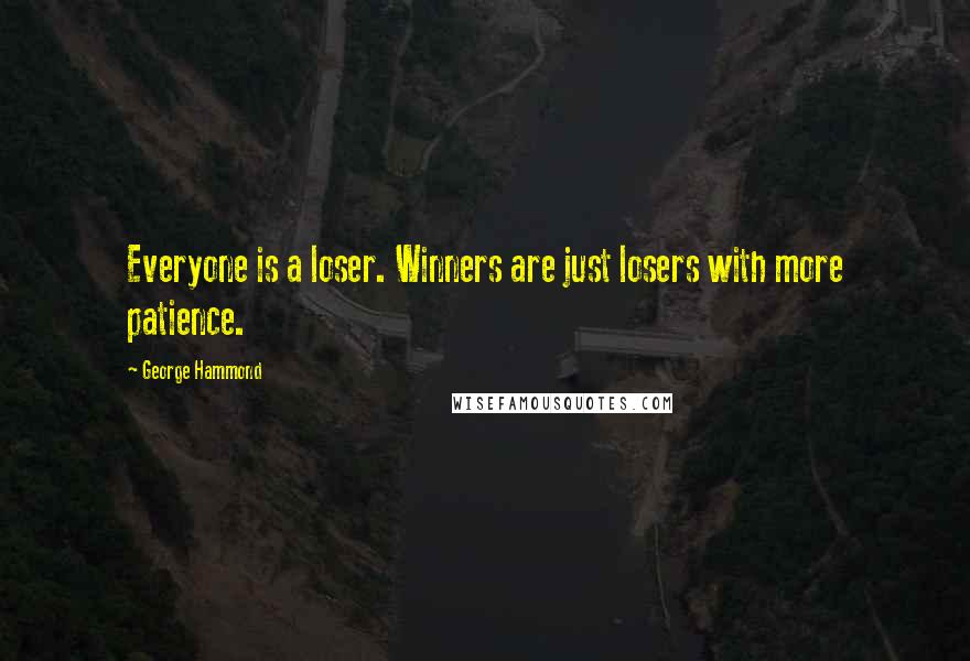 George Hammond Quotes: Everyone is a loser. Winners are just losers with more patience.