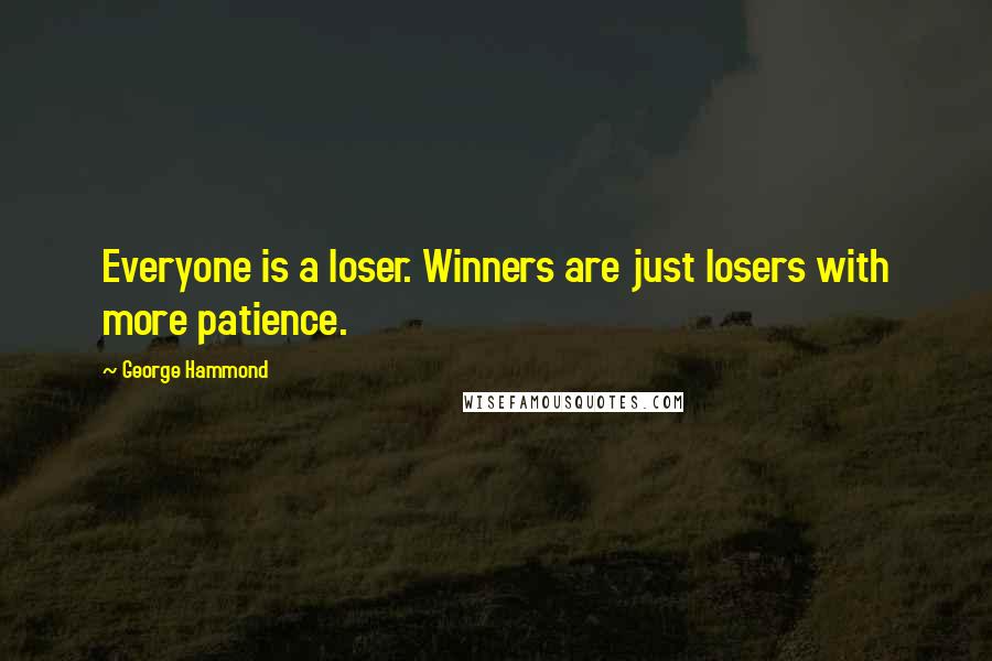 George Hammond Quotes: Everyone is a loser. Winners are just losers with more patience.