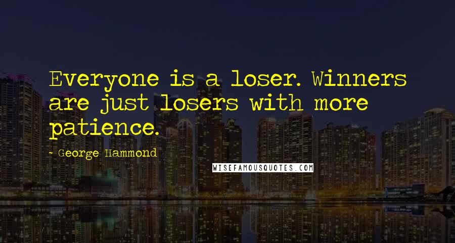 George Hammond Quotes: Everyone is a loser. Winners are just losers with more patience.