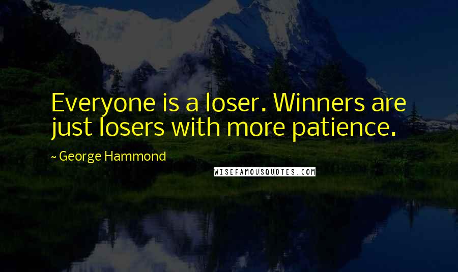 George Hammond Quotes: Everyone is a loser. Winners are just losers with more patience.