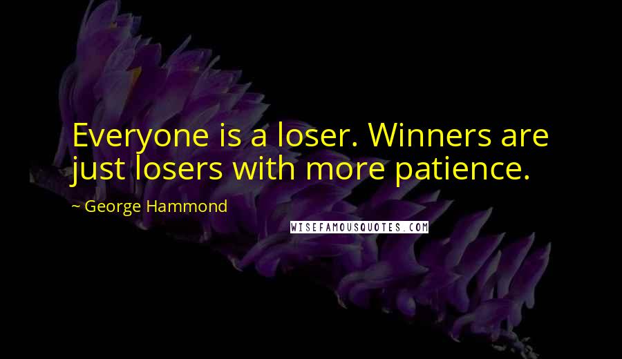 George Hammond Quotes: Everyone is a loser. Winners are just losers with more patience.