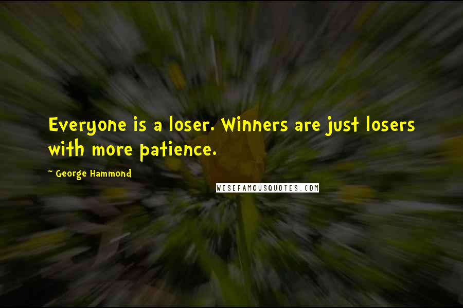 George Hammond Quotes: Everyone is a loser. Winners are just losers with more patience.