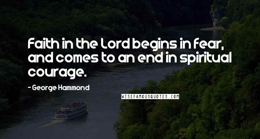George Hammond Quotes: Faith in the Lord begins in fear, and comes to an end in spiritual courage.