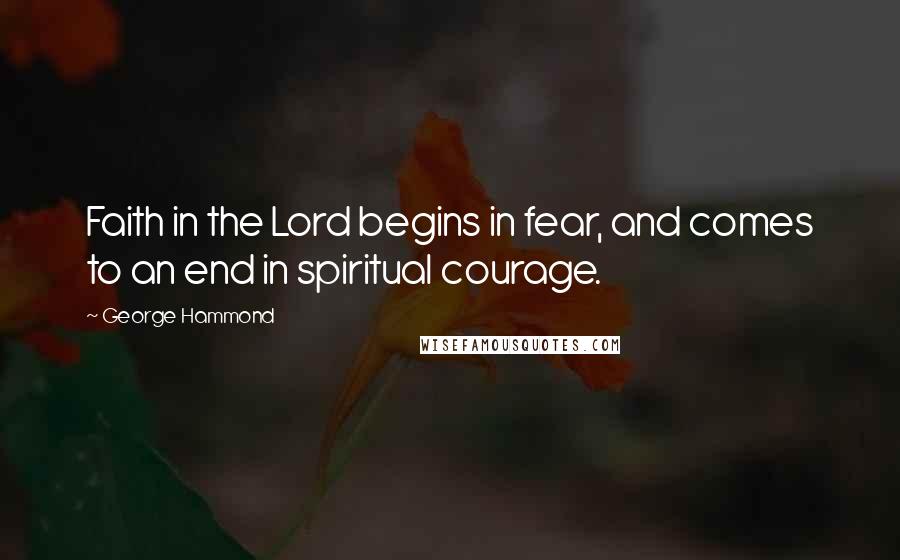 George Hammond Quotes: Faith in the Lord begins in fear, and comes to an end in spiritual courage.