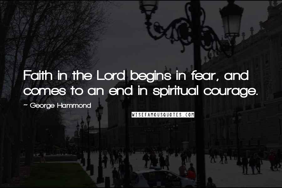 George Hammond Quotes: Faith in the Lord begins in fear, and comes to an end in spiritual courage.