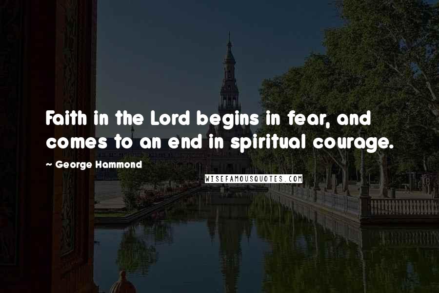 George Hammond Quotes: Faith in the Lord begins in fear, and comes to an end in spiritual courage.